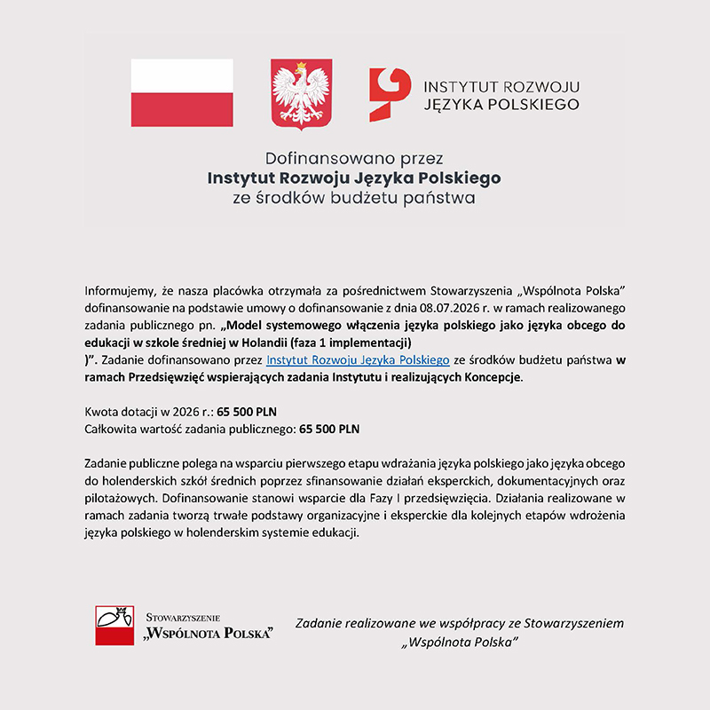 Nasza placówka otrzymała dofinansowanie w wysokości 65 500 PLN na realizację pierwszego etapu projektu dotyczącego wdrażania języka polskiego jako języka obcego w holenderskich szkołach średnich. Środki przyznał Instytut Rozwoju Języka Polskiego za pośrednictwem Stowarzyszenia „Wspólnota Polska”. Projekt obejmuje działania eksperckie, dokumentacyjne i pilotażowe.